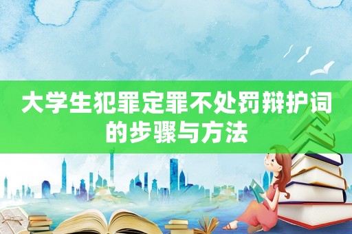 大學(xué)生犯罪定罪不處罰辯護(hù)詞的步驟與方法