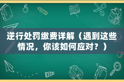 逆行處罰繳費(fèi)詳解（遇到這些情況，你該如何應(yīng)對(duì)？）