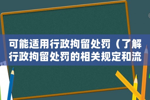可能適用行政拘留處罰（了解行政拘留處罰的相關(guān)規(guī)定和流程）
