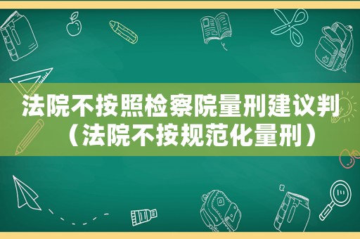 法院不按照檢察院量刑建議判（法院不按規(guī)范化量刑）