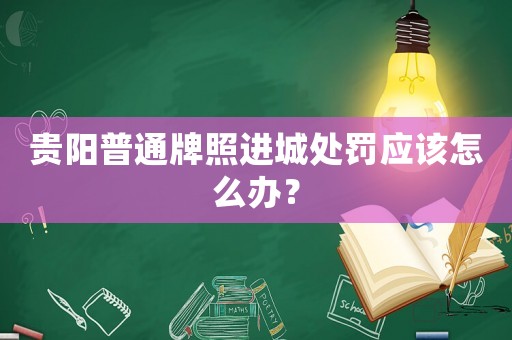 貴陽普通牌照進城處罰應該怎么辦？