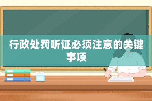行政處罰聽(tīng)證必須注意的關(guān)鍵事項(xiàng)
