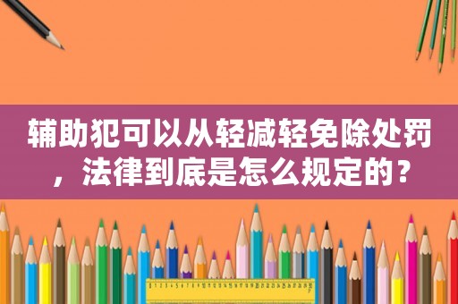 輔助犯可以從輕減輕免除處罰，法律到底是怎么規(guī)定的？