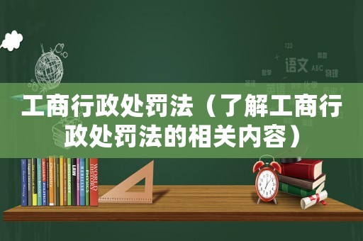 工商行政處罰法（了解工商行政處罰法的相關(guān)內(nèi)容）