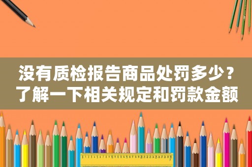 沒有質(zhì)檢報(bào)告商品處罰多少？了解一下相關(guān)規(guī)定和罰款金額