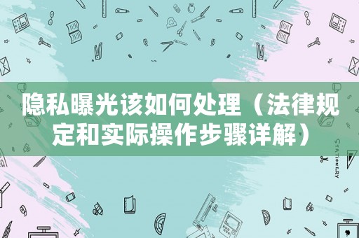 隱私曝光該如何處理（法律規(guī)定和實(shí)際操作步驟詳解）
