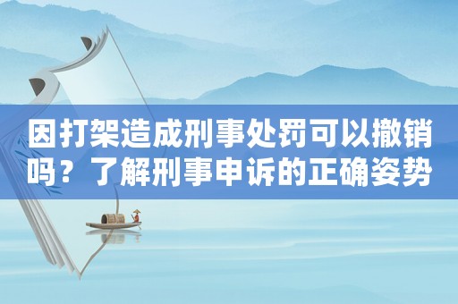 因打架造成刑事處罰可以撤銷嗎？了解刑事申訴的正確姿勢