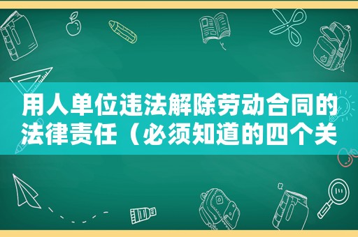 用人單位違法解除勞動合同的法律責任（必須知道的四個關鍵點）