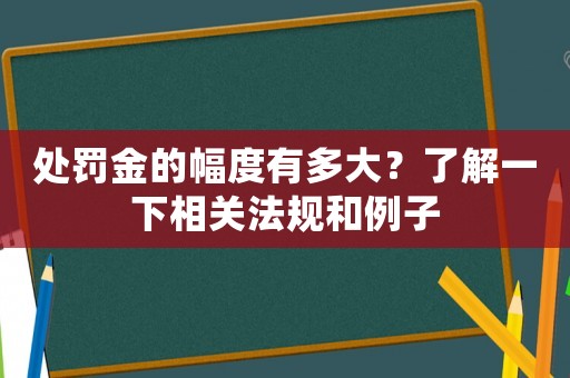 處罰金的幅度有多大？了解一下相關(guān)法規(guī)和例子