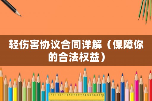 輕傷害協(xié)議合同詳解（保障你的合法權(quán)益）