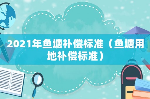 2021年魚塘補(bǔ)償標(biāo)準(zhǔn)（魚塘用地補(bǔ)償標(biāo)準(zhǔn)）