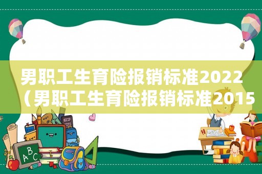 男職工生育險報銷標(biāo)準(zhǔn)2022（男職工生育險報銷標(biāo)準(zhǔn)2015）