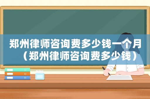鄭州律師咨詢費(fèi)多少錢一個月（鄭州律師咨詢費(fèi)多少錢）