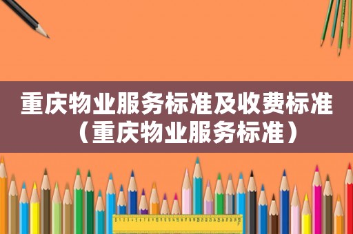 重慶物業(yè)服務標準及收費標準（重慶物業(yè)服務標準）
