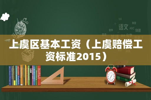 上虞區(qū)基本工資（上虞賠償工資標準2015）