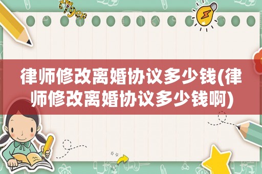 律師修改離婚協(xié)議多少錢(qián)(律師修改離婚協(xié)議多少錢(qián)啊)