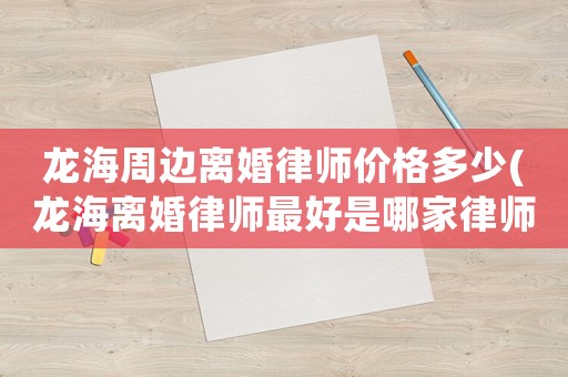 龍海周邊離婚律師價(jià)格多少(龍海離婚律師最好是哪家律師)