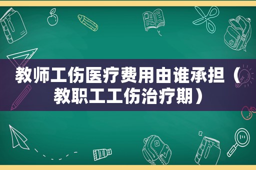 教師工傷醫(yī)療費(fèi)用由誰(shuí)承擔(dān)（教職工工傷治療期）