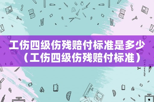 工傷四級(jí)傷殘賠付標(biāo)準(zhǔn)是多少（工傷四級(jí)傷殘賠付標(biāo)準(zhǔn)）