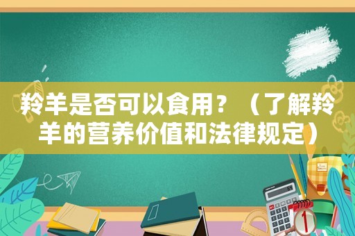 羚羊是否可以食用？（了解羚羊的營養(yǎng)價值和法律規(guī)定）