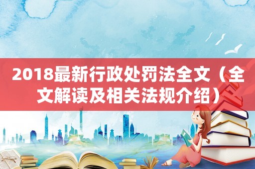 2018最新行政處罰法全文（全文解讀及相關法規(guī)介紹）