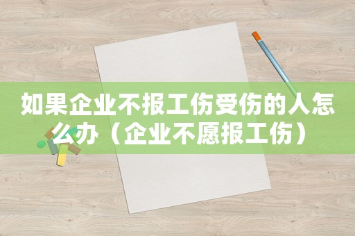如果企業(yè)不報(bào)工傷受傷的人怎么辦（企業(yè)不愿報(bào)工傷）