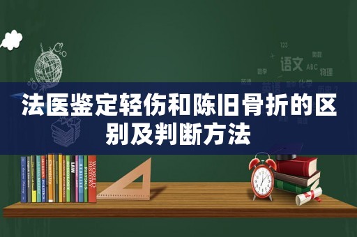 法醫(yī)鑒定輕傷和陳舊骨折的區(qū)別及判斷方法