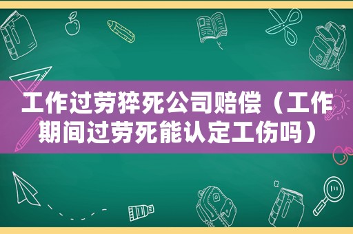 工作過勞猝死公司賠償（工作期間過勞死能認(rèn)定工傷嗎）