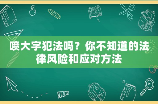 噴大字犯法嗎？你不知道的法律風(fēng)險和應(yīng)對方法