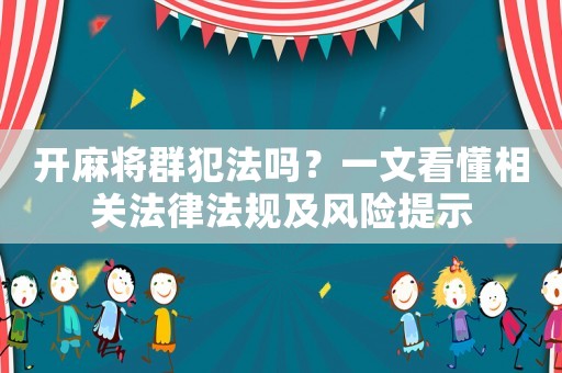 開(kāi)麻將群犯法嗎？一文看懂相關(guān)法律法規(guī)及風(fēng)險(xiǎn)提示