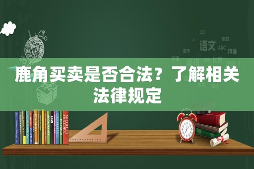 鹿角買(mǎi)賣(mài)是否合法？了解相關(guān)法律規(guī)定