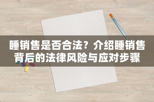 睡銷售是否合法？介紹睡銷售背后的法律風(fēng)險(xiǎn)與應(yīng)對(duì)步驟