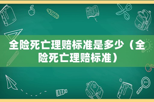 全險死亡理賠標準是多少（全險死亡理賠標準）