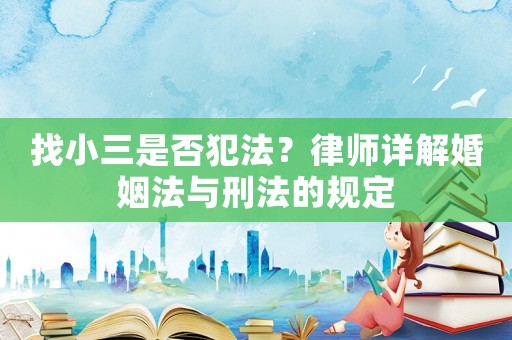 找小三是否犯法？律師詳解婚姻法與刑法的規(guī)定