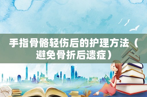 手指骨骼輕傷后的護(hù)理方法（避免骨折后遺癥）