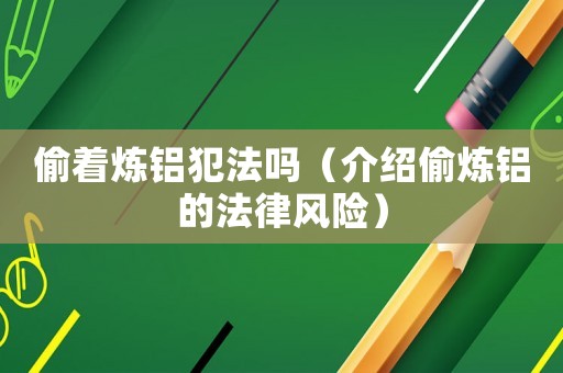 偷著煉鋁犯法嗎（介紹偷煉鋁的法律風(fēng)險）
