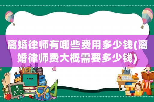 離婚律師有哪些費(fèi)用多少錢(離婚律師費(fèi)大概需要多少錢)