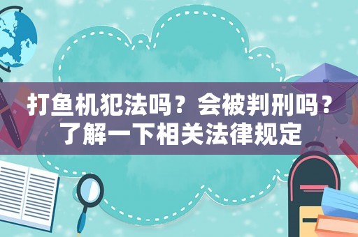 打魚機犯法嗎？會被判刑嗎？了解一下相關法律規(guī)定