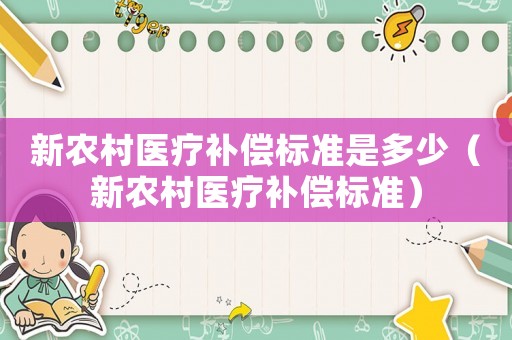 新農(nóng)村醫(yī)療補(bǔ)償標(biāo)準(zhǔn)是多少（新農(nóng)村醫(yī)療補(bǔ)償標(biāo)準(zhǔn)）