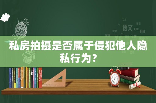 私房拍攝是否屬于侵犯他人隱私行為？