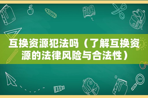 互換資源犯法嗎（了解互換資源的法律風(fēng)險(xiǎn)與合法性）