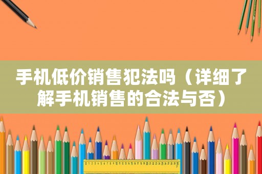 手機(jī)低價(jià)銷售犯法嗎（詳細(xì)了解手機(jī)銷售的合法與否）