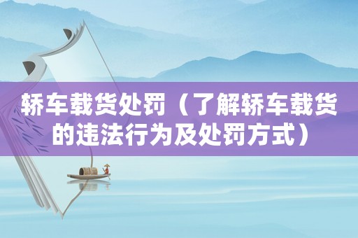 轎車(chē)載貨處罰（了解轎車(chē)載貨的違法行為及處罰方式）