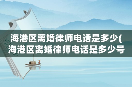 海港區(qū)離婚律師電話是多少(海港區(qū)離婚律師電話是多少號(hào))