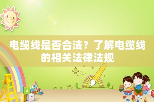 電纜線是否合法？了解電纜線的相關(guān)法律法規(guī)