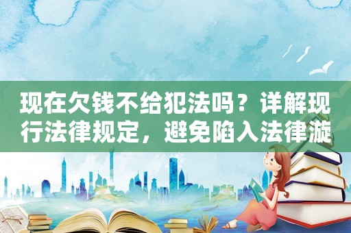 現(xiàn)在欠錢不給犯法嗎？詳解現(xiàn)行法律規(guī)定，避免陷入法律漩渦