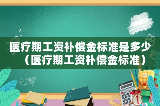 醫(yī)療期工資補(bǔ)償金標(biāo)準(zhǔn)是多少（醫(yī)療期工資補(bǔ)償金標(biāo)準(zhǔn)）