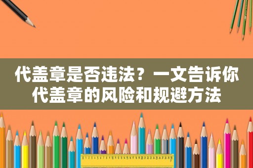 代蓋章是否違法？一文告訴你代蓋章的風(fēng)險(xiǎn)和規(guī)避方法