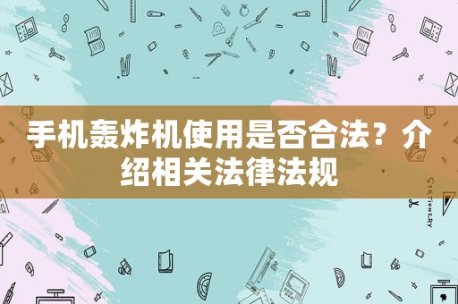 手機(jī)轟炸機(jī)使用是否合法？介紹相關(guān)法律法規(guī)