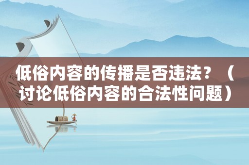 低俗內(nèi)容的傳播是否違法？（討論低俗內(nèi)容的合法性問(wèn)題）